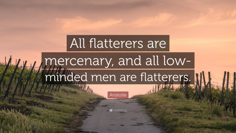 Aristotle Quote: “All flatterers are mercenary, and all low-minded men are flatterers.”