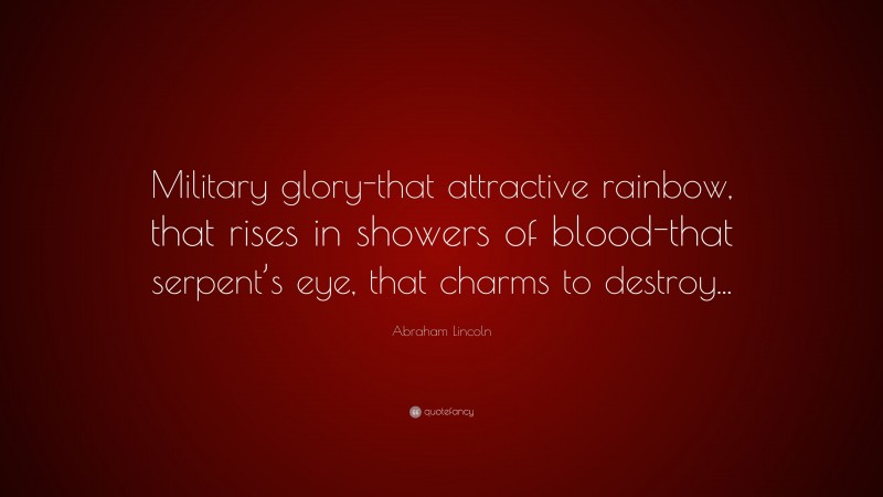 Abraham Lincoln Quote: “Military glory-that attractive rainbow, that rises in showers of blood-that serpent’s eye, that charms to destroy...”