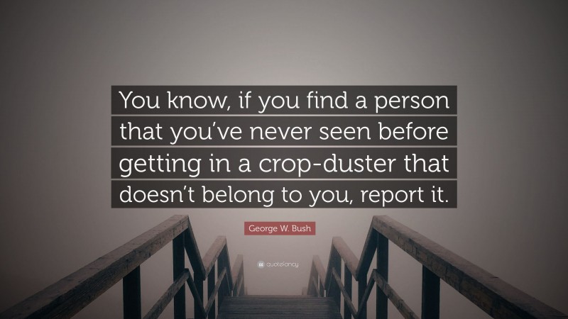 George W. Bush Quote: “You know, if you find a person that you’ve never seen before getting in a crop-duster that doesn’t belong to you, report it.”