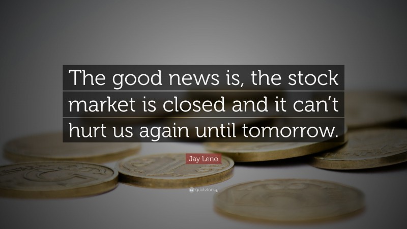 Jay Leno Quote: “The good news is, the stock market is closed and it can’t hurt us again until tomorrow.”