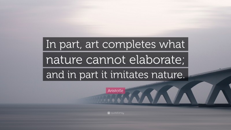 Aristotle Quote: “In part, art completes what nature cannot elaborate; and in part it imitates nature.”
