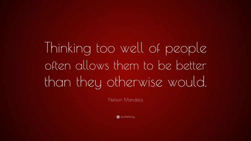 Nelson Mandela Quote: “Thinking too well of people often allows them to be better than they otherwise would.”