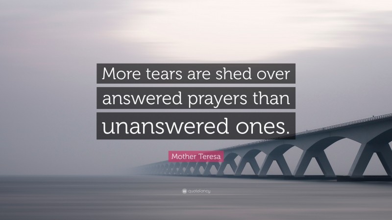 Mother Teresa Quote: “More tears are shed over answered prayers than unanswered ones.”