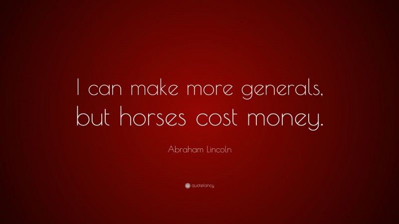 Abraham Lincoln Quote: “I can make more generals, but horses cost money.”