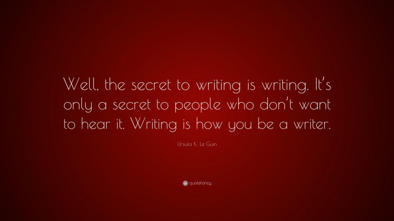 Ursula K. Le Guin Quote: “Well, the secret to writing is writing. It’s only a secret to people who don’t want to hear it. Writing is how you be a writer.”