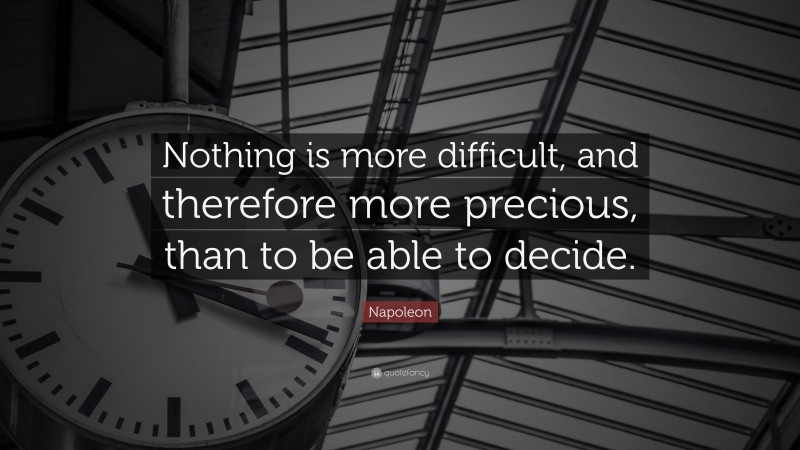 Napoleon Quote: “Nothing is more difficult, and therefore more precious, than to be able to decide.”