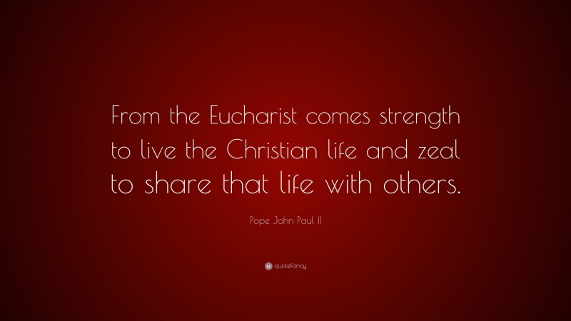 Pope John Paul II Quote: “From the Eucharist comes strength to live the Christian life and zeal to share that life with others.”