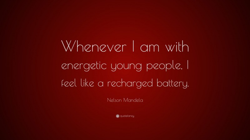 Nelson Mandela Quote: “Whenever I am with energetic young people, I feel like a recharged battery.”
