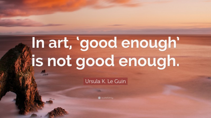 Ursula K. Le Guin Quote: “In art, ‘good enough’ is not good enough.”