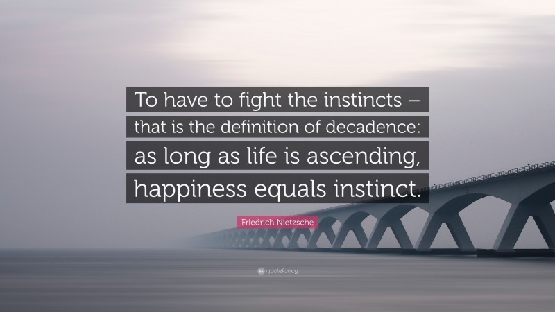 Friedrich Nietzsche Quote: “To have to fight the instincts – that is the definition of decadence: as long as life is ascending, happiness equals instinct.”