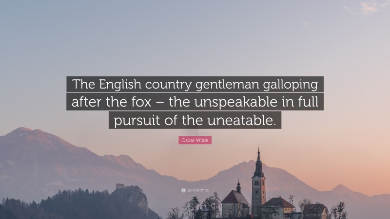 Oscar Wilde Quote: “The English country gentleman galloping after the fox – the unspeakable in full pursuit of the uneatable.”