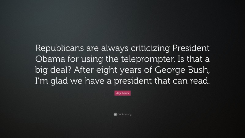 Jay Leno Quote: “Republicans are always criticizing President Obama for using the teleprompter. Is that a big deal? After eight years of George Bush, I’m glad we have a president that can read.”