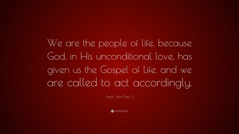 Pope John Paul II Quote: “We are the people of life, because God, in His unconditional love, has given us the Gospel of Life, and we are called to act accordingly.”