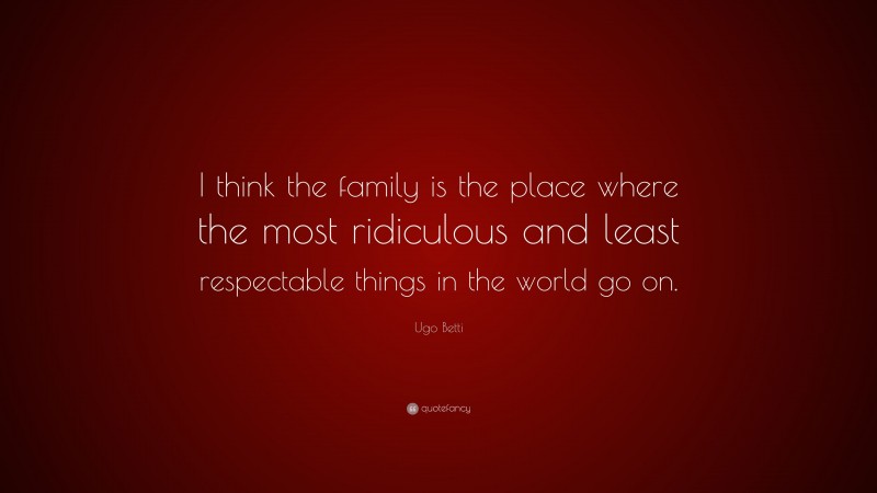 Ugo Betti Quote: “I think the family is the place where the most ridiculous and least respectable things in the world go on.”
