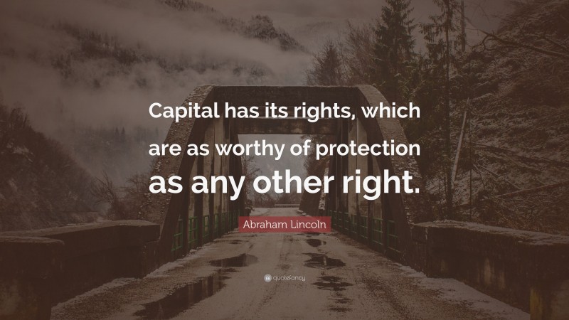 Abraham Lincoln Quote: “Capital has its rights, which are as worthy of protection as any other right.”