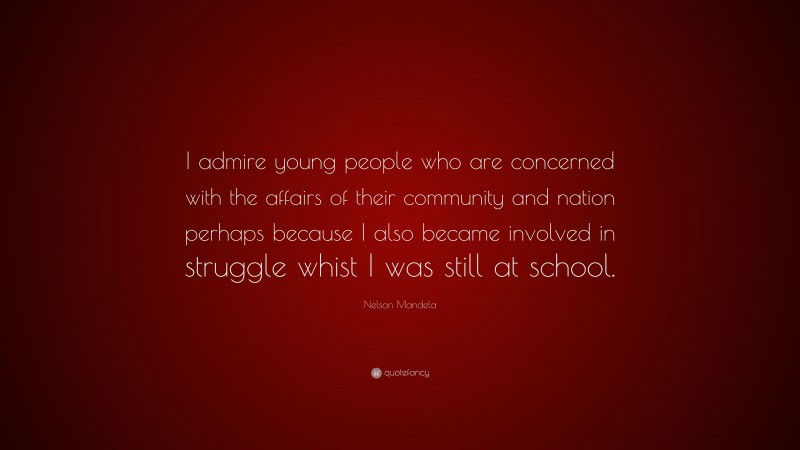Nelson Mandela Quote: “I admire young people who are concerned with the affairs of their community and nation perhaps because I also became involved in struggle whist I was still at school.”