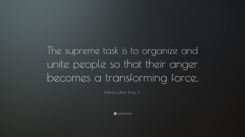 Martin Luther King Jr. Quote: “The supreme task is to organize and unite people so that their anger becomes a transforming force.”