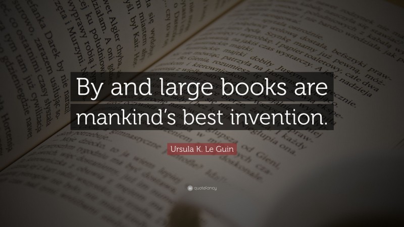 Ursula K. Le Guin Quote: “By and large books are mankind’s best invention.”