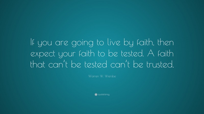 Warren W. Wiersbe Quote: “If you are going to live by faith, then expect your faith to be tested. A faith that can’t be tested can’t be trusted.”