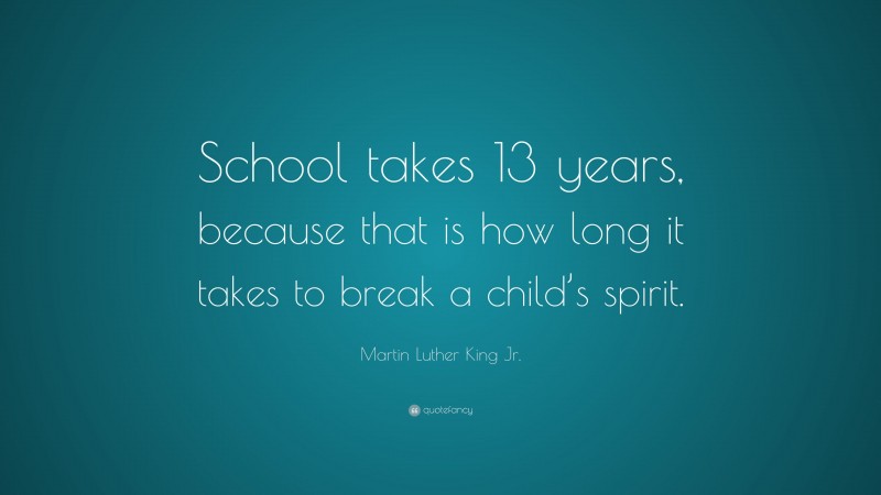 Martin Luther King Jr. Quote: “School takes 13 years, because that is how long it takes to break a child’s spirit.”