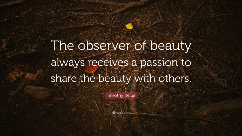 Timothy Keller Quote: “The observer of beauty always receives a passion to share the beauty with others.”