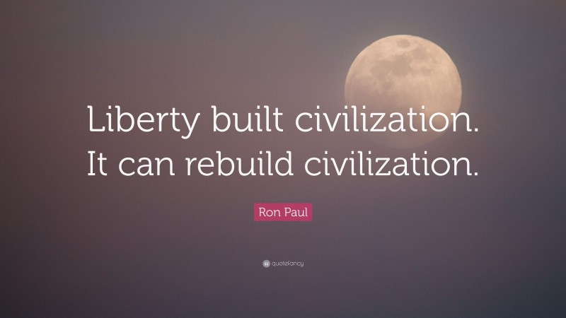 Ron Paul Quote: “Liberty built civilization. It can rebuild civilization.”