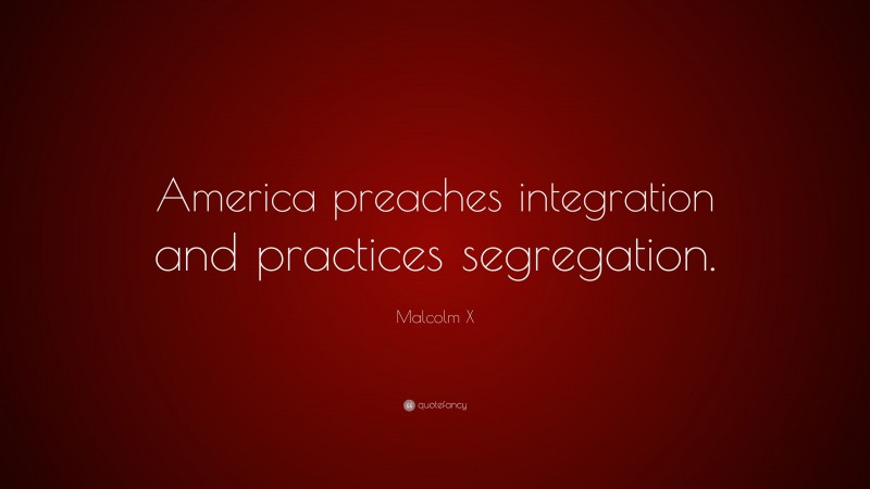 Malcolm X Quote: “America preaches integration and practices segregation.”