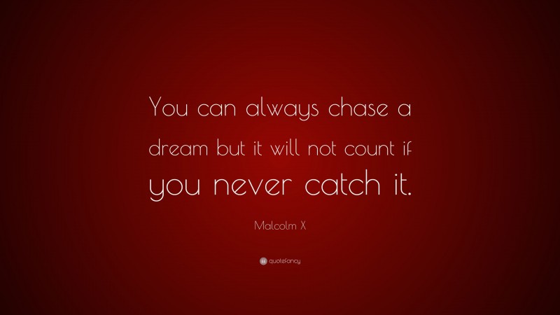 Malcolm X Quote: “You can always chase a dream but it will not count if you never catch it.”