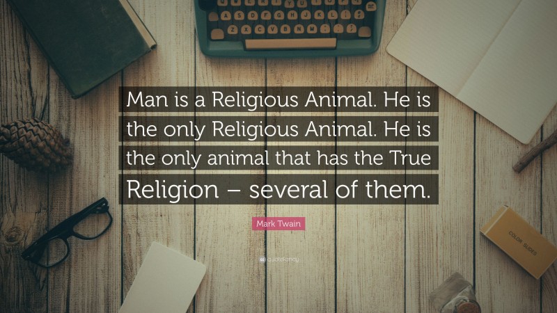 Mark Twain Quote: “Man is a Religious Animal. He is the only Religious Animal. He is the only animal that has the True Religion – several of them.”