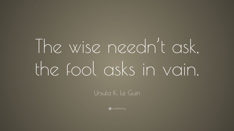 Ursula K. Le Guin Quote: “The wise needn’t ask, the fool asks in vain.”