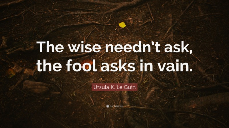 Ursula K. Le Guin Quote: “The wise needn’t ask, the fool asks in vain.”