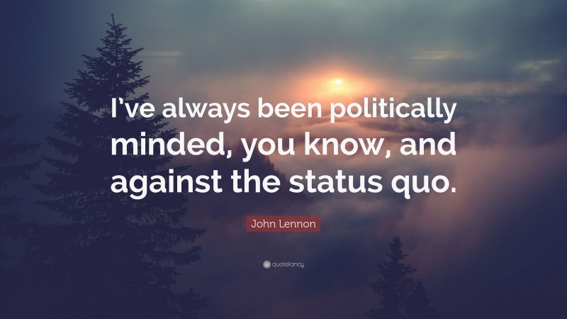 John Lennon Quote: “I’ve always been politically minded, you know, and against the status quo.”