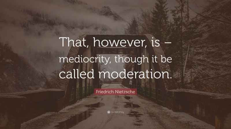 Friedrich Nietzsche Quote: “That, however, is – mediocrity, though it be called moderation.”