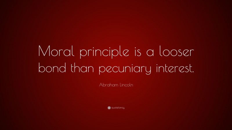Abraham Lincoln Quote: “Moral principle is a looser bond than pecuniary interest.”