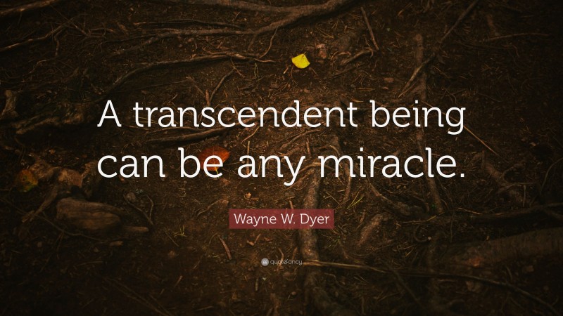 Wayne W. Dyer Quote: “A transcendent being can be any miracle.”