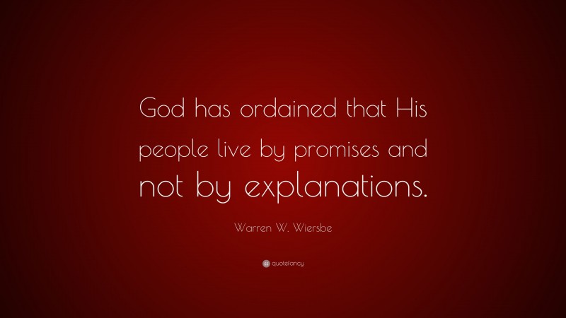 Warren W. Wiersbe Quote: “God has ordained that His people live by promises and not by explanations.”