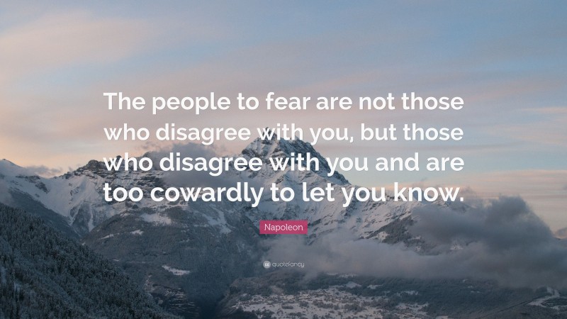 Napoleon Quote: “The people to fear are not those who disagree with you, but those who disagree with you and are too cowardly to let you know.”