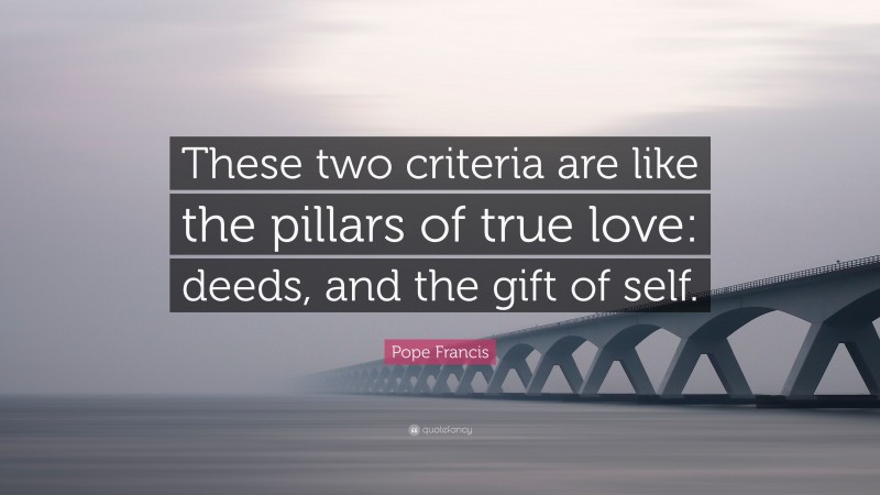 Pope Francis Quote: “These two criteria are like the pillars of true love: deeds, and the gift of self.”