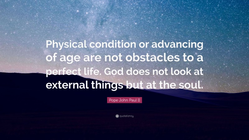 Pope John Paul II Quote: “Physical condition or advancing of age are not obstacles to a perfect life. God does not look at external things but at the soul.”