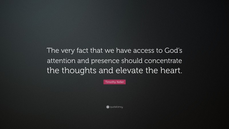 Timothy Keller Quote: “The very fact that we have access to God’s attention and presence should concentrate the thoughts and elevate the heart.”