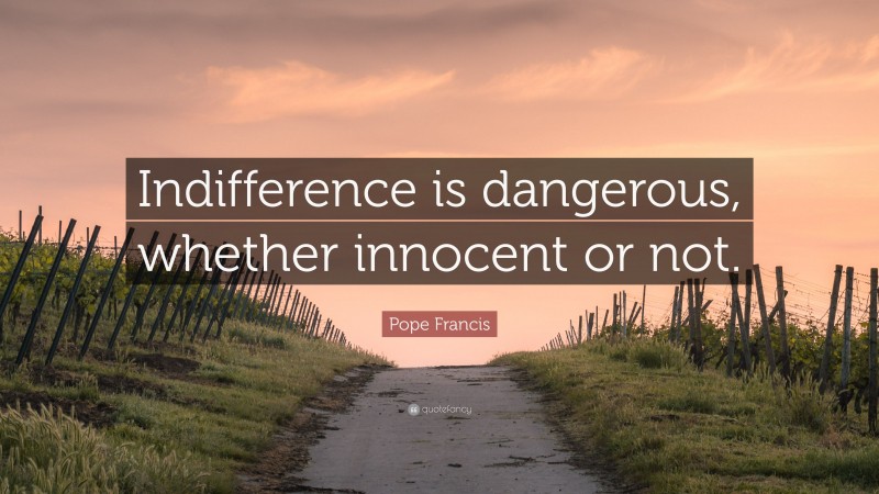 Pope Francis Quote: “Indifference is dangerous, whether innocent or not.”