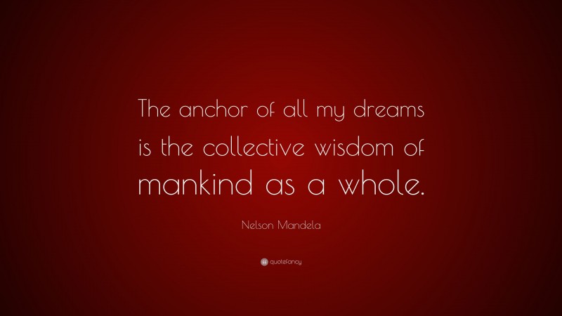 Nelson Mandela Quote: “The anchor of all my dreams is the collective wisdom of mankind as a whole.”