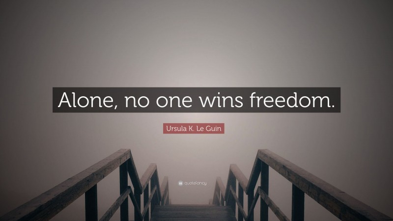 Ursula K. Le Guin Quote: “Alone, no one wins freedom.”