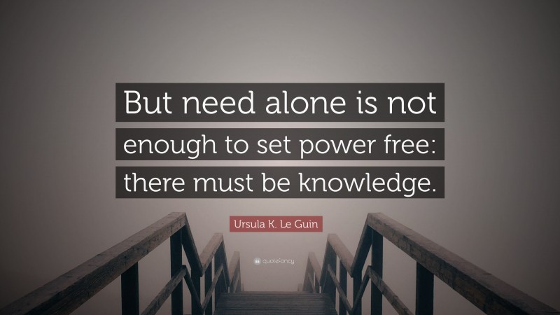 Ursula K. Le Guin Quote: “But need alone is not enough to set power free: there must be knowledge.”