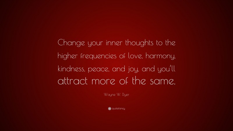 Wayne W. Dyer Quote: “Change your inner thoughts to the higher frequencies of love, harmony, kindness, peace, and joy, and you’ll attract more of the same.”