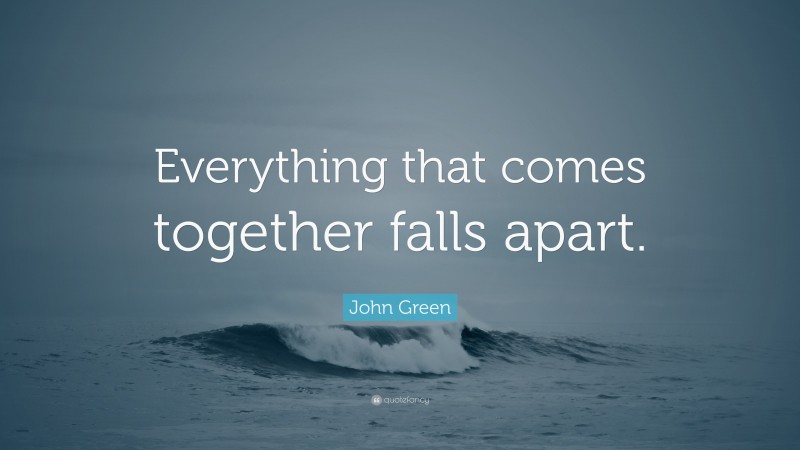 John Green Quote: “Everything that comes together falls apart.”