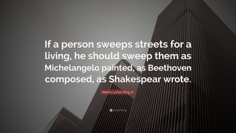 Martin Luther King Jr. Quote: “If a person sweeps streets for a living, he should sweep them as Michelangelo painted, as Beethoven composed, as Shakespear wrote.”