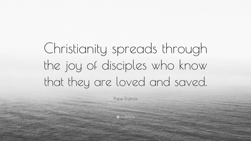 Pope Francis Quote: “Christianity spreads through the joy of disciples who know that they are loved and saved.”