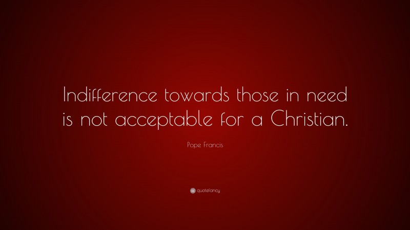 Pope Francis Quote: “Indifference towards those in need is not acceptable for a Christian.”
