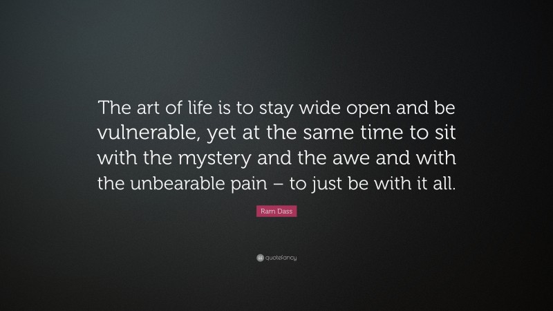 Ram Dass Quote: “The art of life is to stay wide open and be vulnerable, yet at the same time to sit with the mystery and the awe and with the unbearable pain – to just be with it all.”